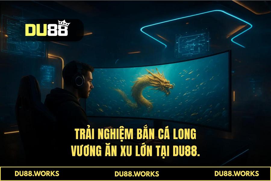 Tại sao người chơi thông thái chọn DU88 để trải nghiệm 'bắn cá long vương ăn xu lớn'?