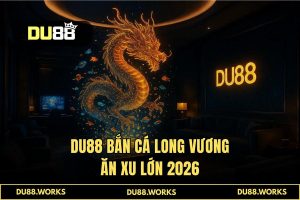 Bắn cá long vương ăn xu lớn tại DU88 - Đỉnh cao game săn thưởng 2026